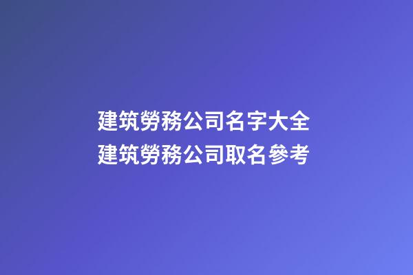 建筑勞務公司名字大全 建筑勞務公司取名參考-第1張-公司起名-玄機派